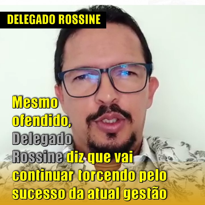 LAJEDO | Mesmo ofendido, Delegado Rossine diz que vai continuar torcendo pelo sucesso da atual gestão