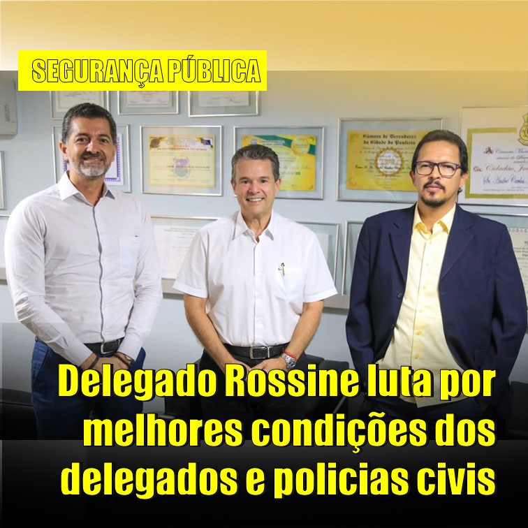 VALORIZAÇÃO | Delegado Rossine luta por melhores condições de trabalho para os Delegados e Policiais Civis e pede a valorização da categoria por parte do governo estadual