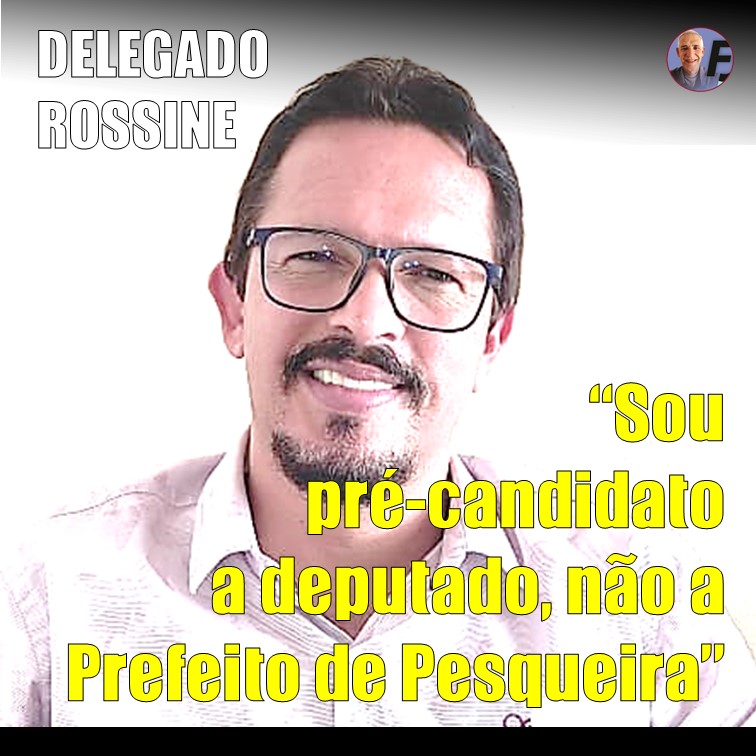 DELEGADO ROSSINE | “Sou pré-candidato a deputado estadual e não existe a possibilidade de ser candidato a prefeito de Pesqueira”.
